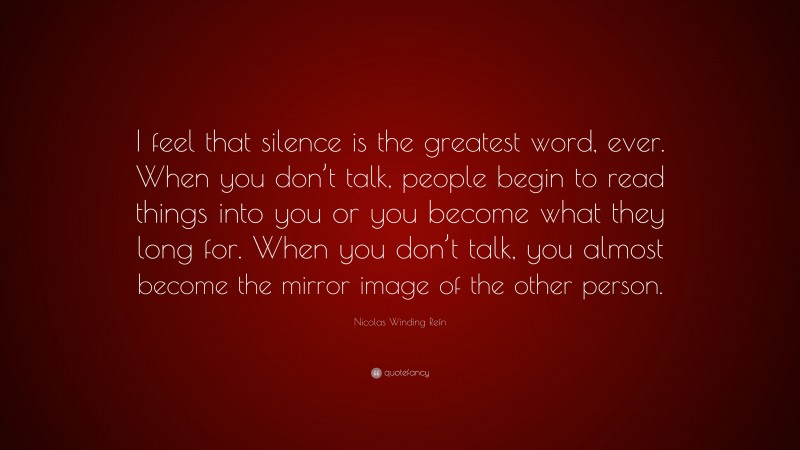 Nicolas Winding Refn Quote: “I feel that silence is the greatest word, ever. When you don’t talk, people begin to read things into you or you become what they long for. When you don’t talk, you almost become the mirror image of the other person.”