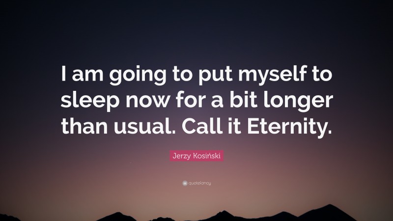Jerzy Kosiński Quote: “I am going to put myself to sleep now for a bit longer than usual. Call it Eternity.”