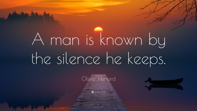 Oliver Herford Quote: “A man is known by the silence he keeps.”