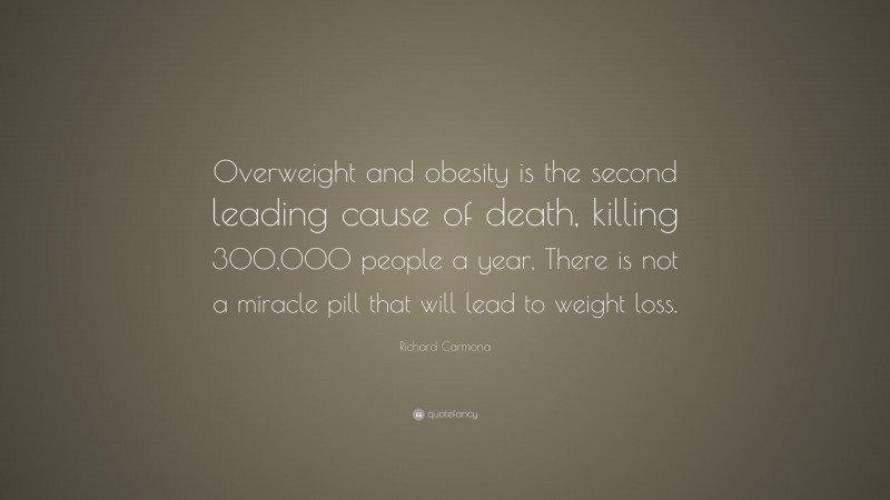Richard Carmona Quote: “Overweight and obesity is the second leading cause of death, killing 300,000 people a year, There is not a miracle pill that will lead to weight loss.”