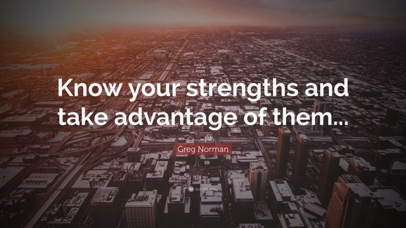 Greg Norman Quote: “Know your strengths and take advantage of them...”