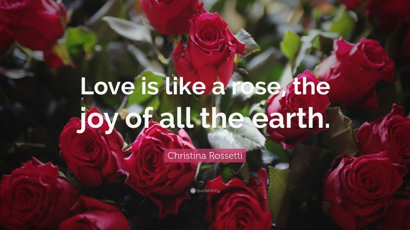 Christina Rossetti Quote: “Love is like a rose, the joy of all the earth.”