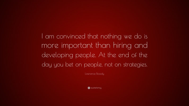 Lawrence Bossidy Quote: “I am convinced that nothing we do is more important than hiring and developing people. At the end of the day you bet on people, not on strategies.”