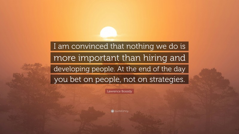 Lawrence Bossidy Quote: “I am convinced that nothing we do is more important than hiring and developing people. At the end of the day you bet on people, not on strategies.”