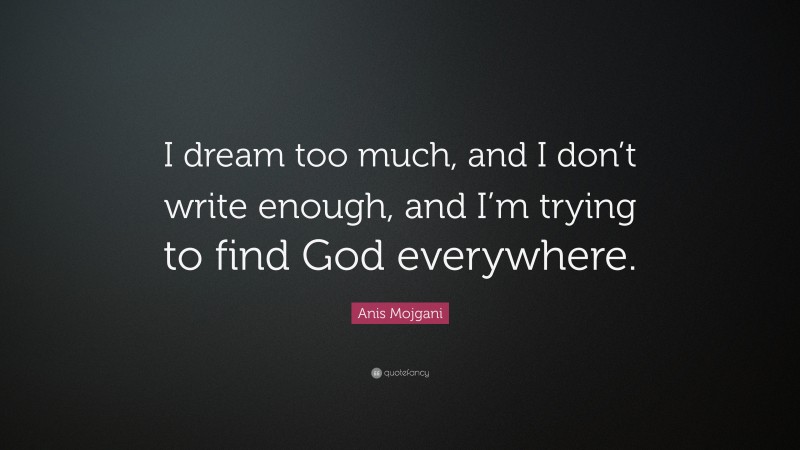 Anis Mojgani Quote: “I dream too much, and I don’t write enough, and I’m trying to find God everywhere.”