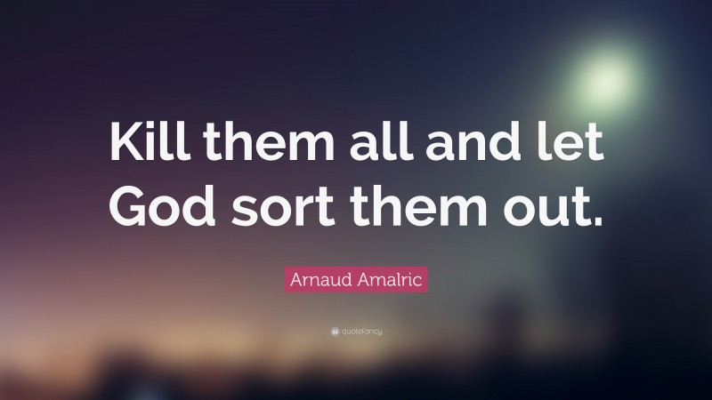 Arnaud Amalric Quote: “Kill them all and let God sort them out.”