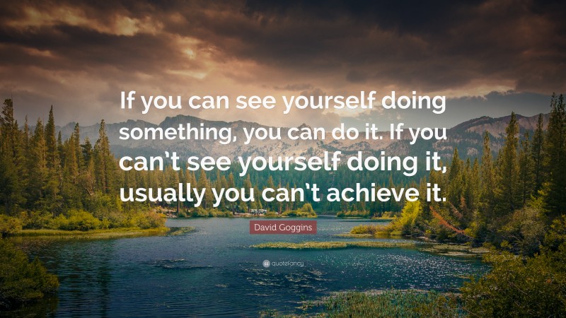 David Goggins Quote: “If you can see yourself doing something, you can do it. If you can’t see yourself doing it, usually you can’t achieve it.”