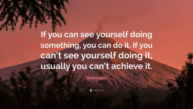 David Goggins Quote: “If you can see yourself doing something, you can do it. If you can’t see yourself doing it, usually you can’t achieve it.”
