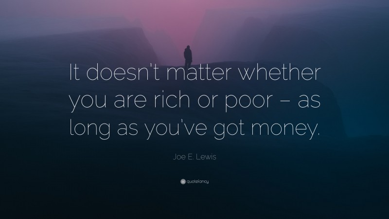 Joe E. Lewis Quote: “It doesn’t matter whether you are rich or poor – as long as you’ve got money.”