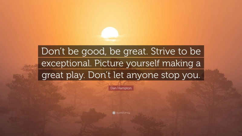Dan Hampton Quote: “Don’t be good, be great. Strive to be exceptional. Picture yourself making a great play. Don’t let anyone stop you.”