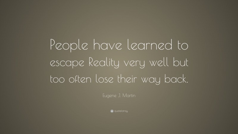 Eugene J. Martin Quote: “People have learned to escape Reality very well but too often lose their way back.”