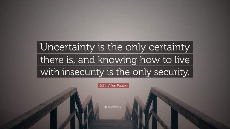John Allen Paulos Quote: “Uncertainty is the only certainty there is, and knowing how to live with insecurity is the only security.”