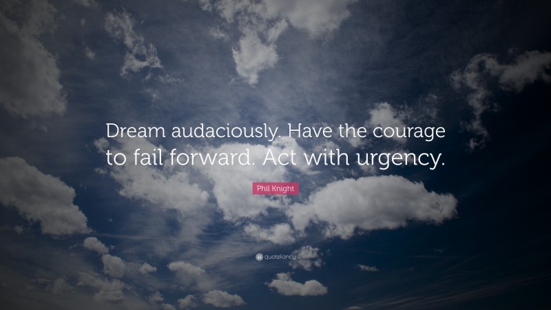 Phil Knight Quote: “Dream audaciously. Have the courage to fail forward. Act with urgency.”