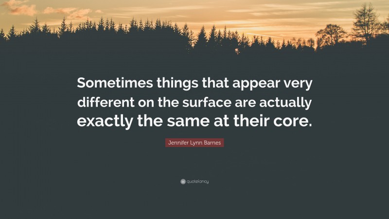 Jennifer Lynn Barnes Quote: “Sometimes things that appear very different on the surface are actually exactly the same at their core.”