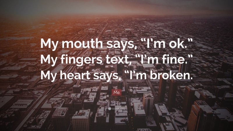 Me Quote: “My mouth says, “I’m ok.” My fingers text, “I’m fine.” My heart says, “I’m broken.”