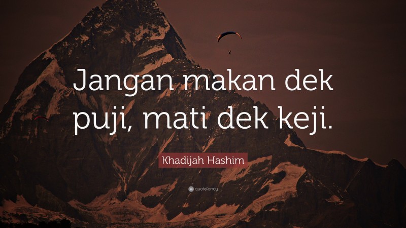 Khadijah Hashim Quote: “Jangan makan dek puji, mati dek keji.”