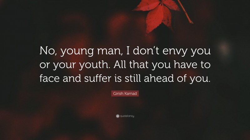 Girish Karnad Quote: “No, young man, I don’t envy you or your youth. All that you have to face and suffer is still ahead of you.”