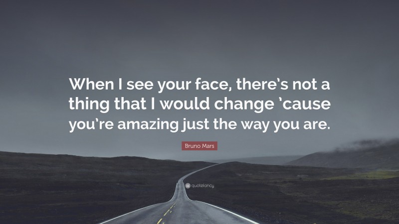 Bruno Mars Quote: “When I see your face, there’s not a thing that I would change ’cause you’re amazing just the way you are.”