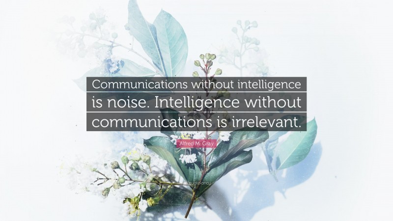 Alfred M. Gray Quote: “Communications without intelligence is noise. Intelligence without communications is irrelevant.”