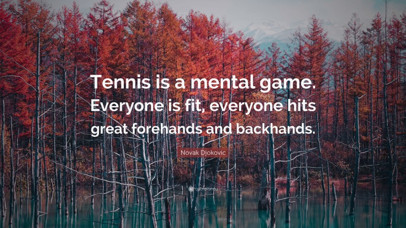 Novak Djokovic Quote: “Tennis is a mental game. Everyone is fit, everyone hits great forehands and backhands.”