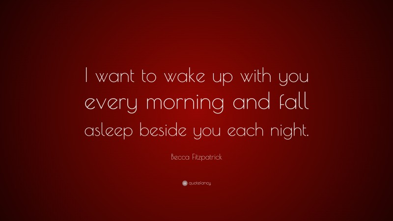 Becca Fitzpatrick Quote: “I want to wake up with you every morning and fall asleep beside you each night.”