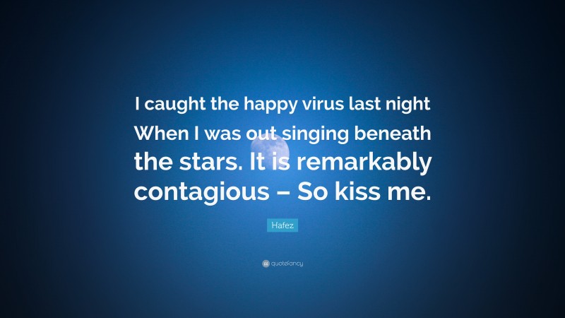 Hafez Quote: “I caught the happy virus last night When I was out singing beneath the stars. It is remarkably contagious – So kiss me.”