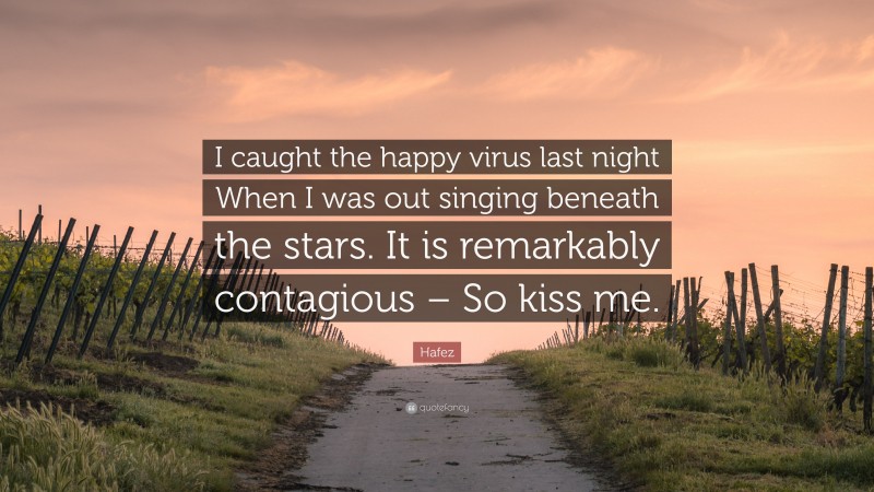 Hafez Quote: “I caught the happy virus last night When I was out singing beneath the stars. It is remarkably contagious – So kiss me.”