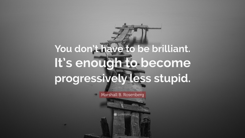 Marshall B. Rosenberg Quote: “You don’t have to be brilliant. It’s enough to become progressively less stupid.”
