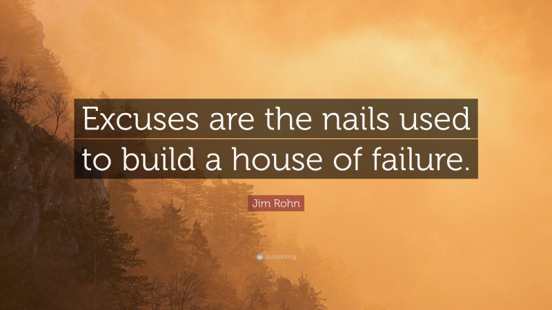 Jim Rohn Quote: “Excuses are the nails used to build a house of failure. ”