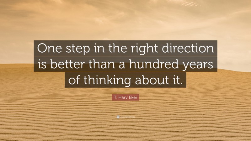 T. Harv Eker Quote: “One step in the right direction is better than a hundred years of thinking about it.”