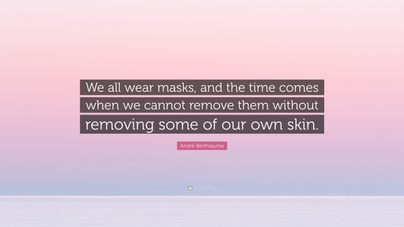 André Berthiaume Quote: “We all wear masks, and the time comes when we cannot remove them without removing some of our own skin.”