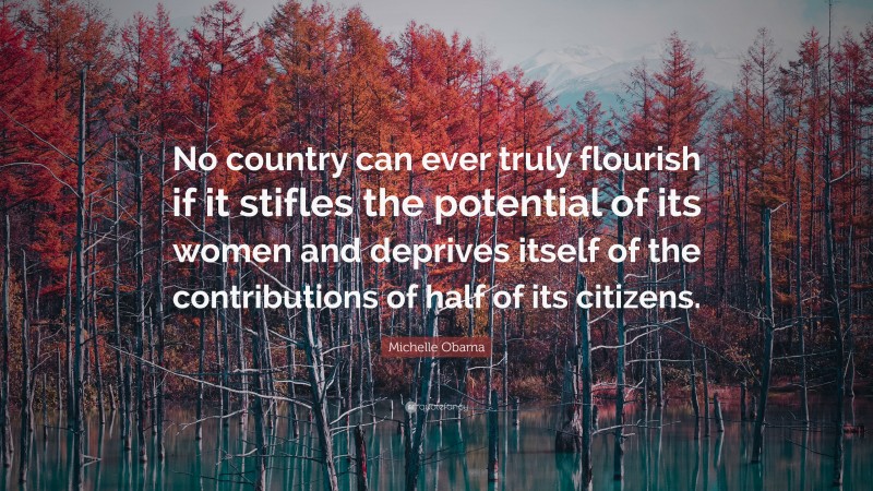 Michelle Obama Quote: “No country can ever truly flourish if it stifles the potential of its women and deprives itself of the contributions of half of its citizens.”
