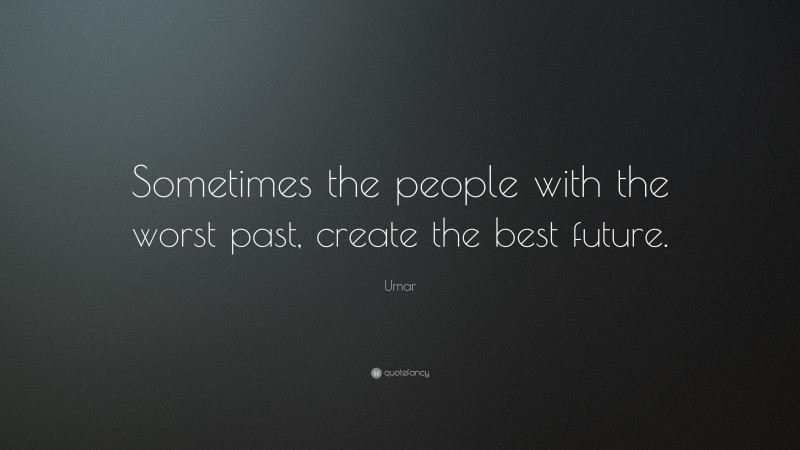 Umar Quote: “Sometimes the people with the worst past, create the best future.”