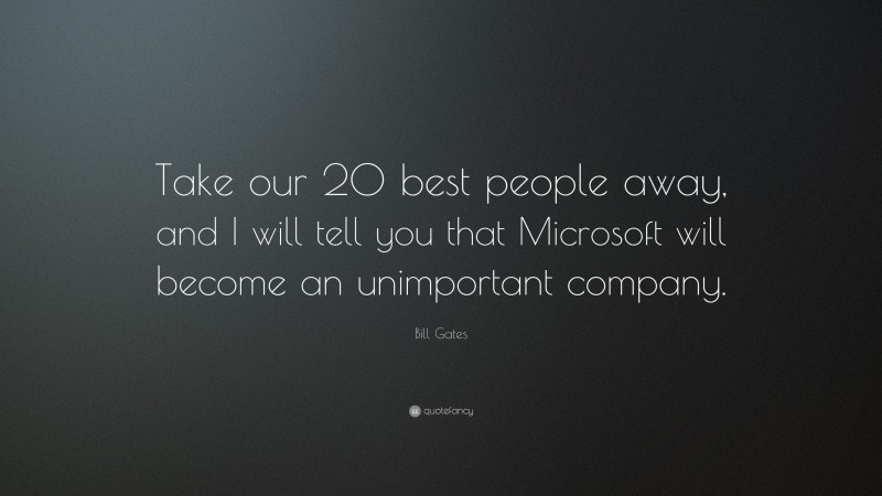 Bill Gates Quote: “Take our 20 best people away, and I will tell you that Microsoft will become an unimportant company.”