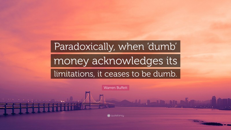 Warren Buffett Quote: “Paradoxically, when ‘dumb’ money acknowledges its limitations, it ceases to be dumb.”