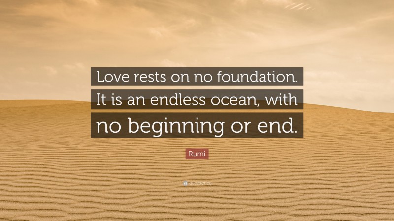 Rumi Quote: “Love rests on no foundation. It is an endless ocean, with no beginning or end.”