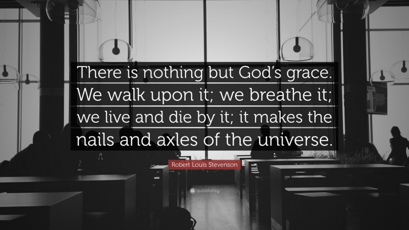 Robert Louis Stevenson Quote: “There is nothing but God’s grace. We walk upon it; we breathe it; we live and die by it; it makes the nails and axles of the universe.”
