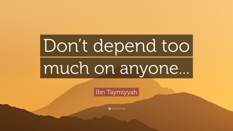 Ibn Taymiyyah Quote: “Don’t depend too much on anyone...”