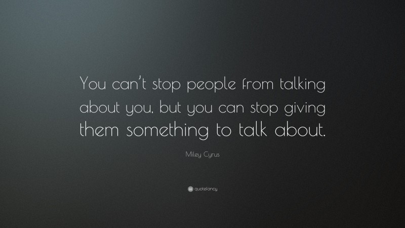 Miley Cyrus Quote: “You can’t stop people from talking about you, but you can stop giving them something to talk about.”