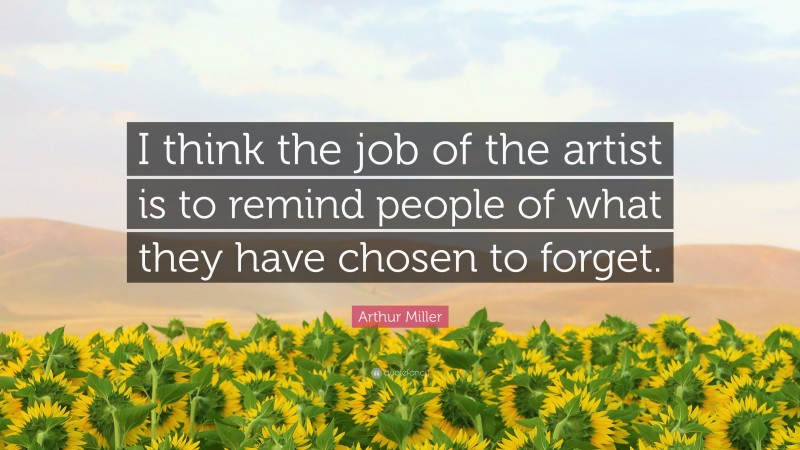 Arthur Miller Quote: “I think the job of the artist is to remind people of what they have chosen to forget.”