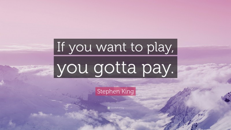 Stephen King Quote: “If you want to play, you gotta pay.”