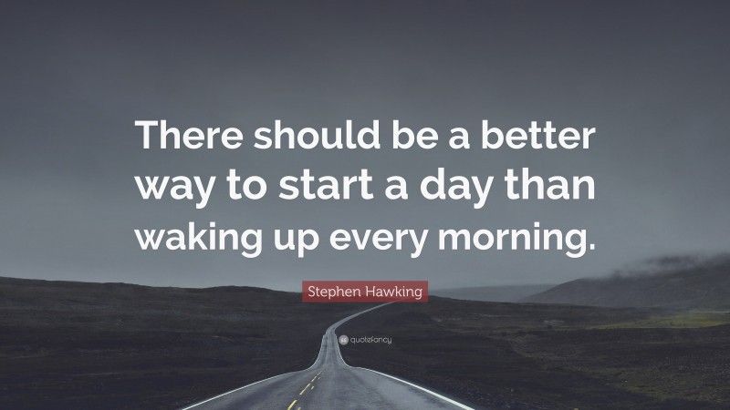 Stephen Hawking Quote: “There should be a better way to start a day than waking up every morning.”