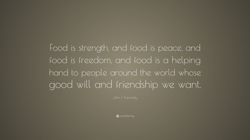 John F. Kennedy Quote: “Food is strength, and food is peace, and food is freedom, and food is a helping hand to people around the world whose good will and friendship we want.”