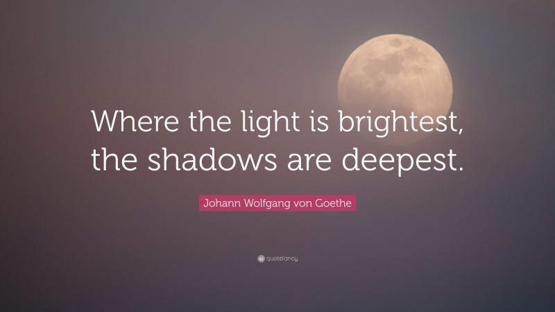 Johann Wolfgang von Goethe Quote: “Where the light is brightest, the shadows are deepest.”