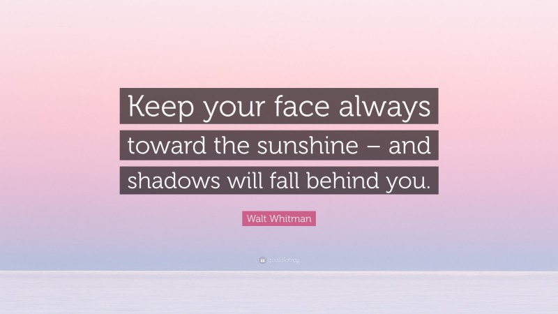 Walt Whitman Quote: “Keep your face always toward the sunshine – and shadows will fall behind you.”