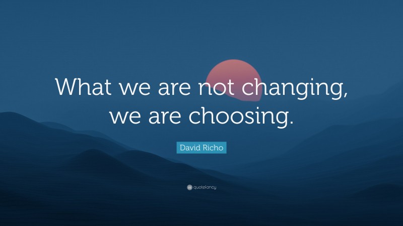 David Richo Quote: “What we are not changing, we are choosing.”