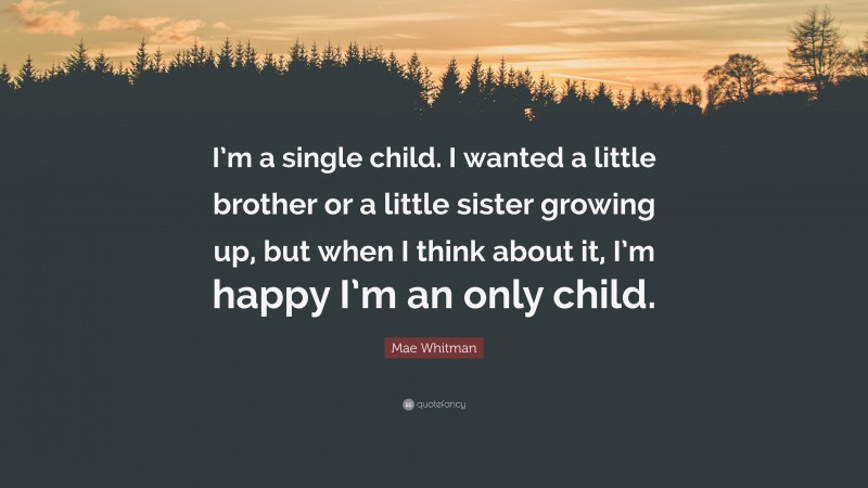 Mae Whitman Quote: “I’m a single child. I wanted a little brother or a little sister growing up, but when I think about it, I’m happy I’m an only child.”