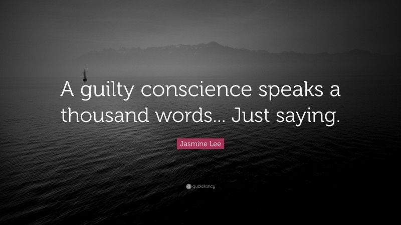 Jasmine Lee Quote: “A guilty conscience speaks a thousand words... Just saying.”