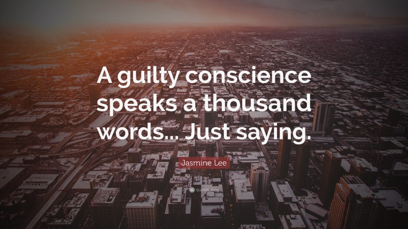 Jasmine Lee Quote: “A guilty conscience speaks a thousand words... Just saying.”