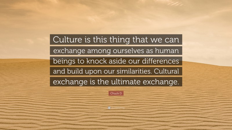 Chuck D Quote: “Culture is this thing that we can exchange among ourselves as human beings to knock aside our differences and build upon our similarities. Cultural exchange is the ultimate exchange.”